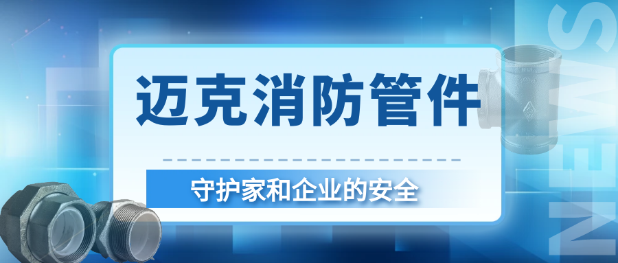 安全護(hù)航就選邁克！邁克消防管件守護(hù)家和企業(yè)的首選